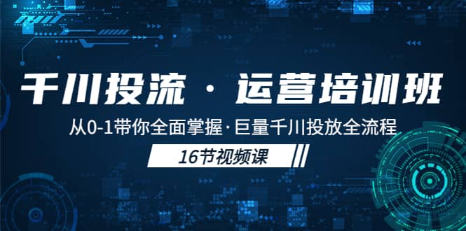 千川投流·运营培训班：从0-1带你全面掌握·巨量千川投放全流程-南风轻创