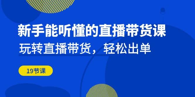 新手能听懂的直播带货课：玩转直播带货，轻松出单（19节课）-南风轻创