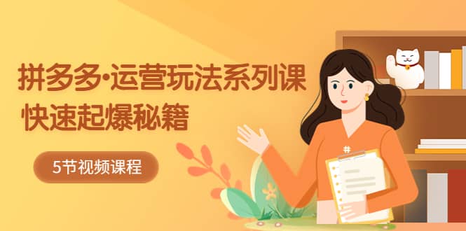 2023拼多多-运营玩法系列课：快速起爆秘籍（5节视频课）-南风轻创