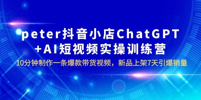 peter抖音小店ChatGPT+AI短视频实训 10分钟做一条爆款带货视频 7天引爆销量-南风轻创