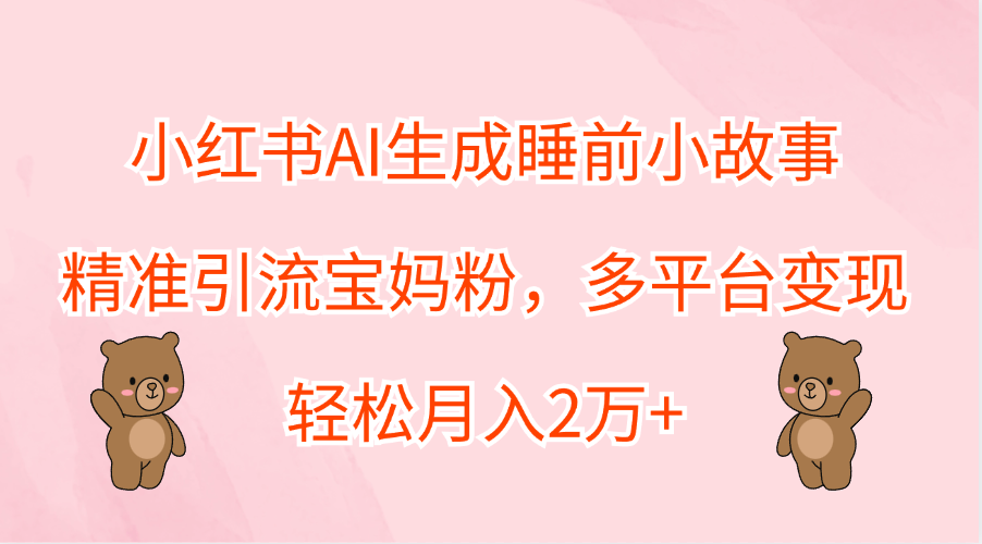 小红书AI生成睡前小故事，精准引流宝妈粉，轻松月入2万+，多平台变现-南风轻创
