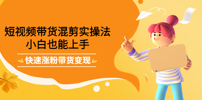短视频带货混剪实操法，小白也能上手，快速涨粉带货变现-南风轻创