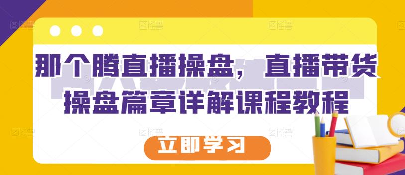 那个腾直播操盘，直播带货操盘篇章详解课程教程-南风轻创