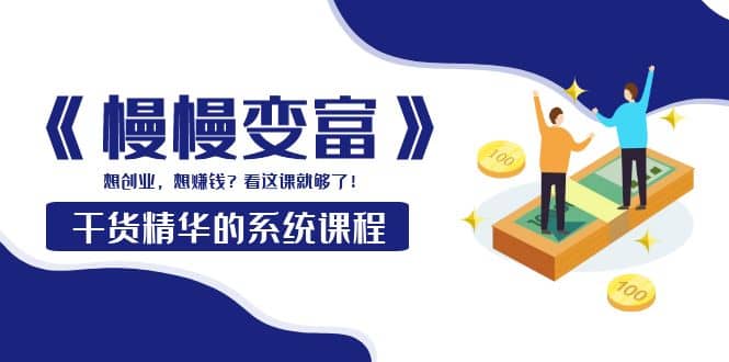《慢慢变富》干货精华的系统课程：想创业，想赚钱？看这课就够了-南风轻创