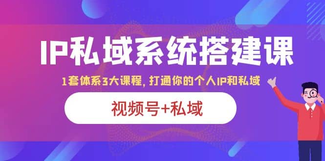 IP私域 系统搭建课，视频号+私域 1套 体系 3大课程，打通你的个人ip私域-南风轻创