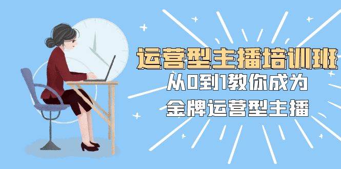 运营型主播培训班：从0到1教你成为金牌运营型主播（25节课）-南风轻创