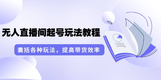 无人直播间起号玩法教程：囊括各种玩法，提高带货效率（17节课）-南风轻创