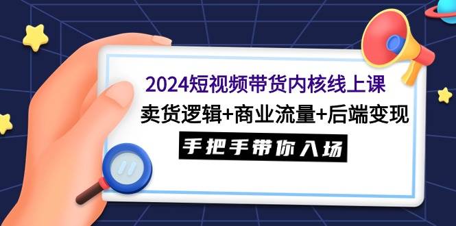 2024短视频带货内核线上课：卖货逻辑+商业流量+后端变现，手把手带你入场-南风轻创