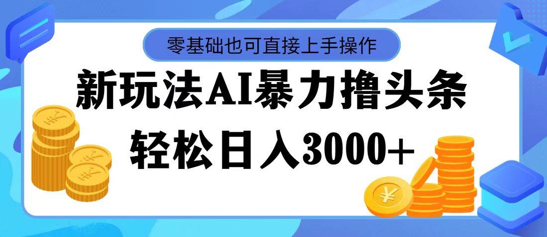 最新玩法AI暴力撸头条，零基础也可轻松日入3000+，当天起号，第二天见…-南风轻创