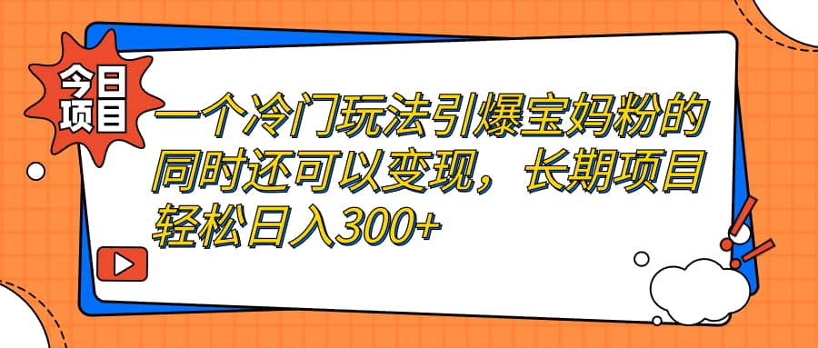 一个冷门玩法引爆宝妈粉的同时还可以变现，长期项目轻松日入300+-南风轻创