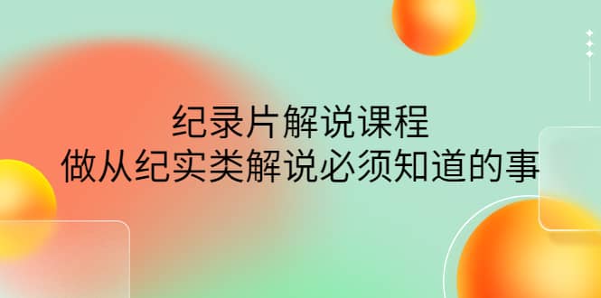 眼镜蛇电影：纪录片解说课程，做从纪实类解说必须知道的事-价值499元-南风轻创
