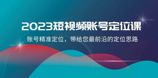 2023短视频账号-定位课，账号精准定位，带给您最前沿的定位思路（21节课）-南风轻创
