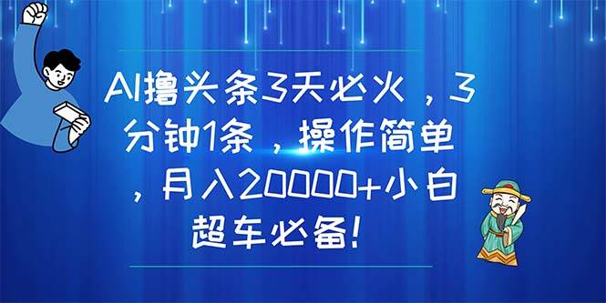 AI撸头条3天必火，3分钟1条，操作简单，月入20000+小白超车必备！-南风轻创