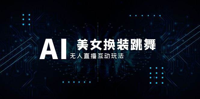 抖音最新最火【AI美女换装跳舞】无人直播互动玩法（含全套开播教程+软件+视频素材+音效）-南风轻创