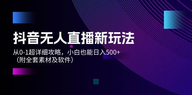 抖音无人直播新玩法，从0-1超详细攻略，小白也能日入500+（附全套素材…-南风轻创