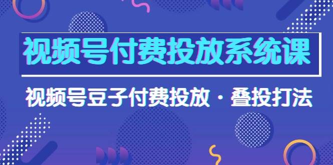 视频号付费投放系统课，视频号豆子付费投放·叠投打法（高清视频课）-南风轻创