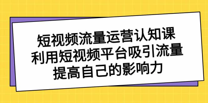 短视频流量-运营认知课，利用短视频平台吸引流量，提高自己的影响力-南风轻创