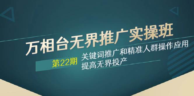 万相台无界推广实操班【22期】关键词推广和精准人群操作应用，提高无界投产-南风轻创