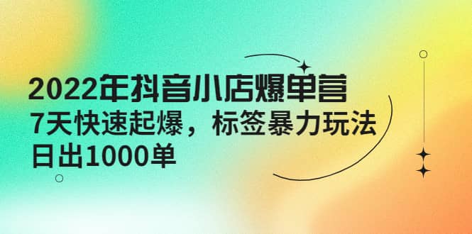 2022年抖音小店爆单营【更新10月】 7天快速起爆 标签玩法-南风轻创