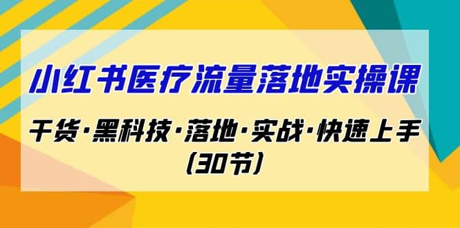 小红书·医疗流量落地实操课，干货·黑科技·落地·实战·快速上手（30节）-南风轻创
