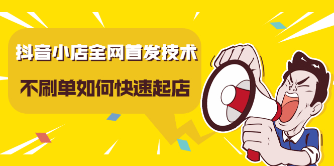抖音小店全网首发技术，不刷单如何快速起店【视频课程】-南风轻创