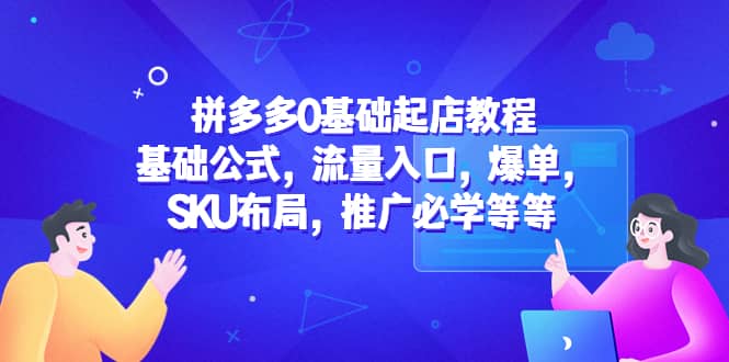 拼多多0基础起店教程：基础公式，流量入口，爆单，SKU布局，推广必学等等-南风轻创