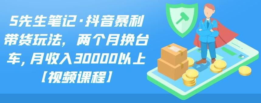S先生笔记·抖音暴利带货玩法，两个月换台车,月收入30000以上【视频课程】-南风轻创