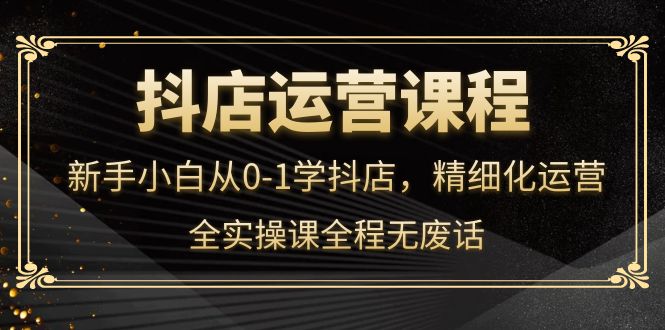 抖店运营，新手小白从0-1学抖店，精细化运营，全实操课全程无废话-南风轻创