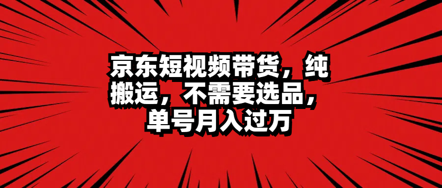京东短视频带货，纯搬运，不需要选品，单号月入过万-南风轻创