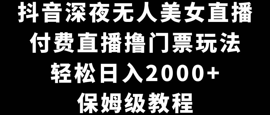抖音深夜无人美女直播，付费直播撸门票玩法，轻松日入2000+，保姆级教程-南风轻创