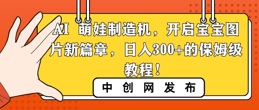AI 萌娃制造机，开启宝宝图片新篇章，日入300+的保姆级教程！-南风轻创