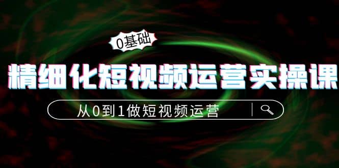 精细化短视频运营实操课，从0到1做短视频运营：算法篇+定位篇+内容篇-南风轻创