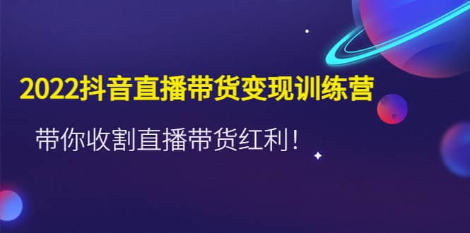 2022抖音直播带货变现训练营，带你收割直播带货红利-南风轻创