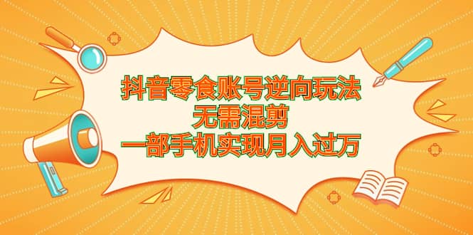 抖音零食账号逆向玩法，无需混剪，一部手机实现月入过万-南风轻创