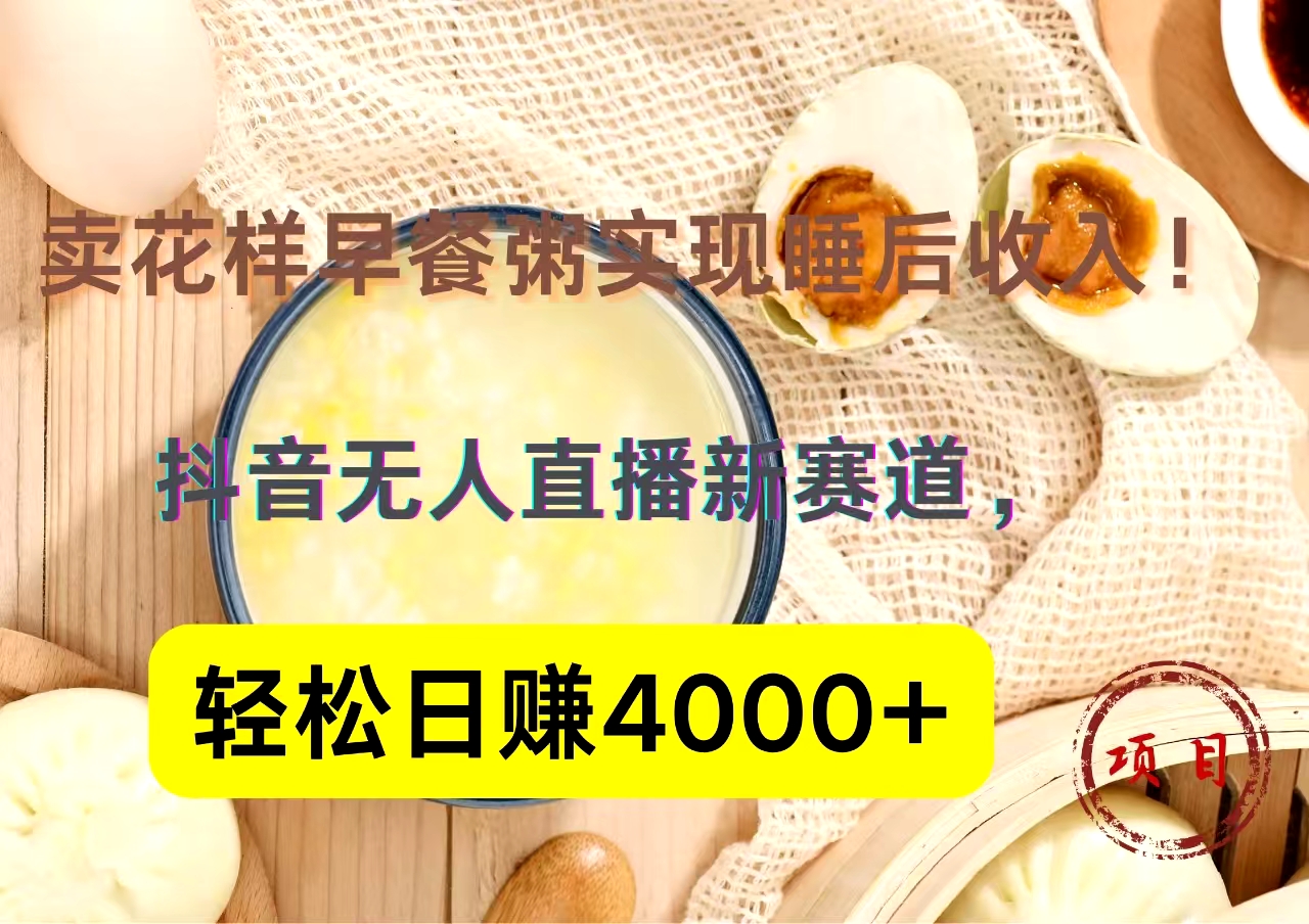 抖音卖花样早餐粥直播新赛道，轻松日赚4000+实现睡后收入！-南风轻创