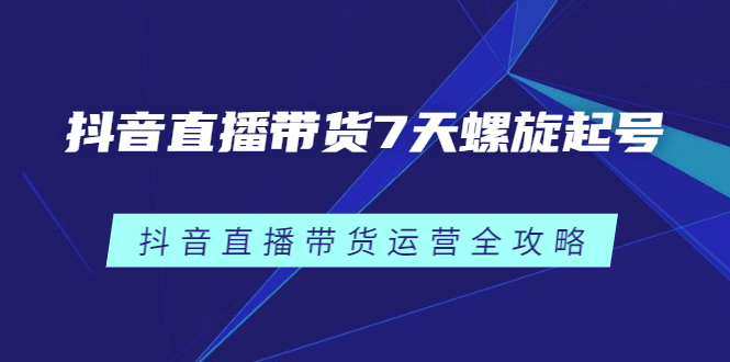 抖音直播带货7天螺旋起号，抖音直播带货运营全攻略-南风轻创