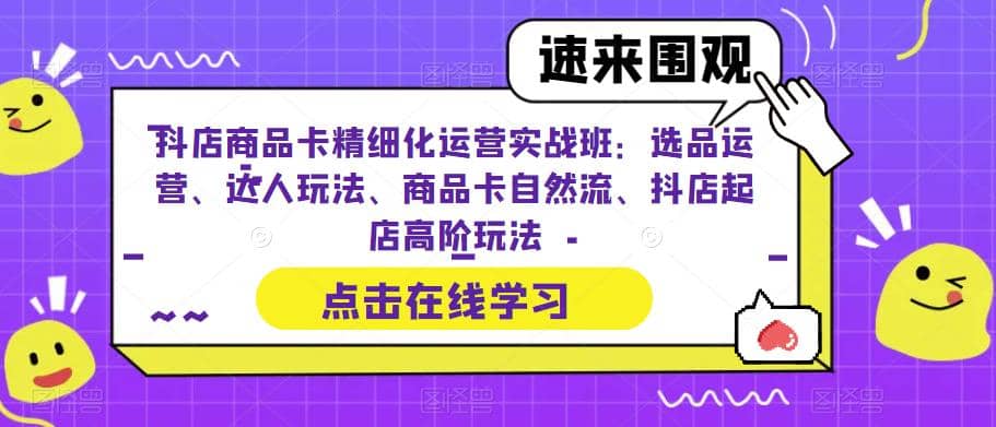 抖店商品卡精细化运营实操班：选品运营、达人玩法、商品卡自然流、抖店起店-南风轻创