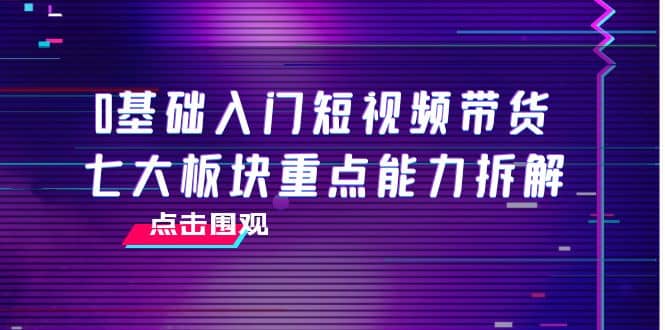 0基础入门短视频带货，七大板块重点能力拆解，7节精品课4小时干货-南风轻创