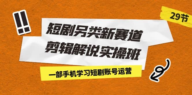 短剧另类新赛道剪辑解说实操班：一部手机学习短剧账号运营（29节 价值500）-南风轻创