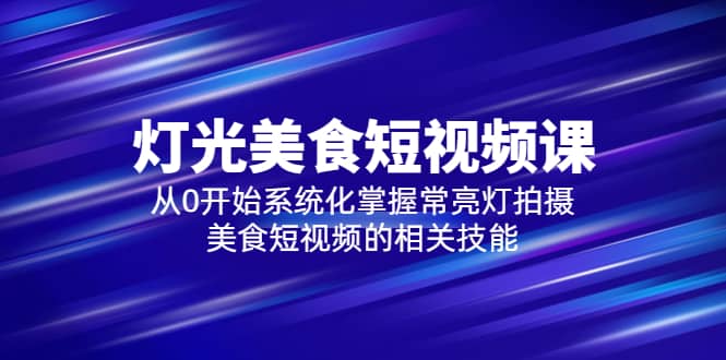 2023灯光-美食短视频课，从0开始系统化掌握常亮灯拍摄美食短视频的相关技能-南风轻创