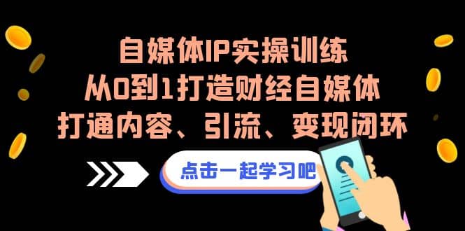 自媒体IP实操训练，从0到1打造财经自媒体，打通内容、引流、变现闭环-南风轻创