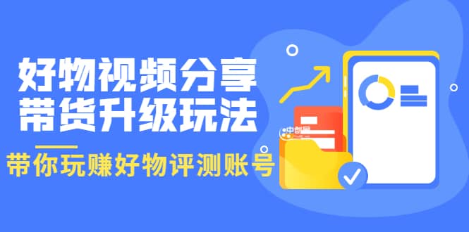 好物视频分享带货升级玩法：玩赚好物评测账号，月入10个W（1小时详细教程）-南风轻创