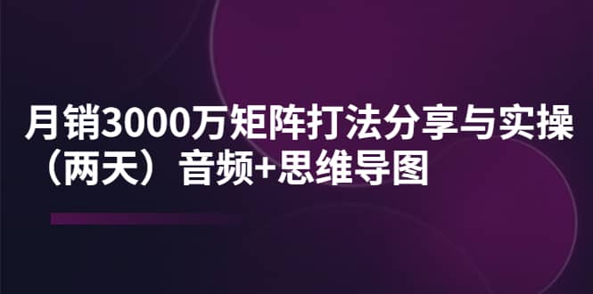 某线下培训：月销3000万矩阵打法分享与实操（两天）音频+思维导图-南风轻创