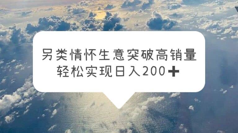 另类情怀信息差生意，突破高销量，轻松实现日入200+-南风轻创