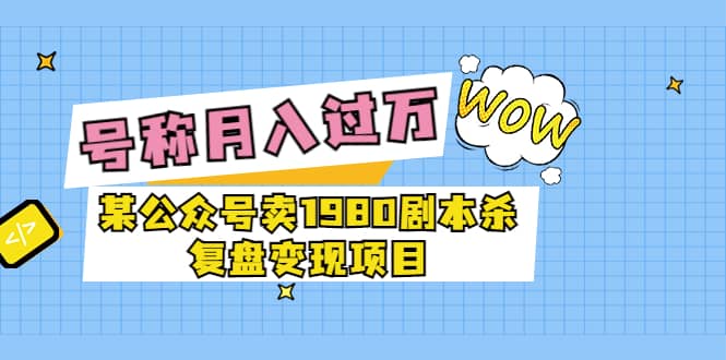 某公众号卖1980剧本杀复盘变现项目，号称月入10000+这两年非常火-南风轻创