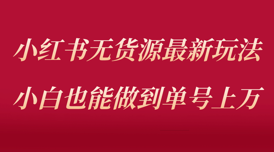 小红书无货源最新螺旋起号玩法，电商小白也能做到单号上万（收费3980）-南风轻创