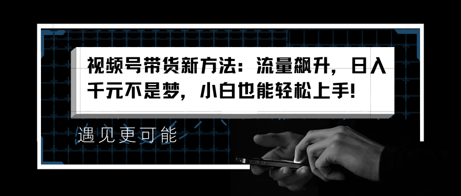 视频号带货新方法：流量飙升，日入千元不是梦，小白也能轻松上手！-南风轻创