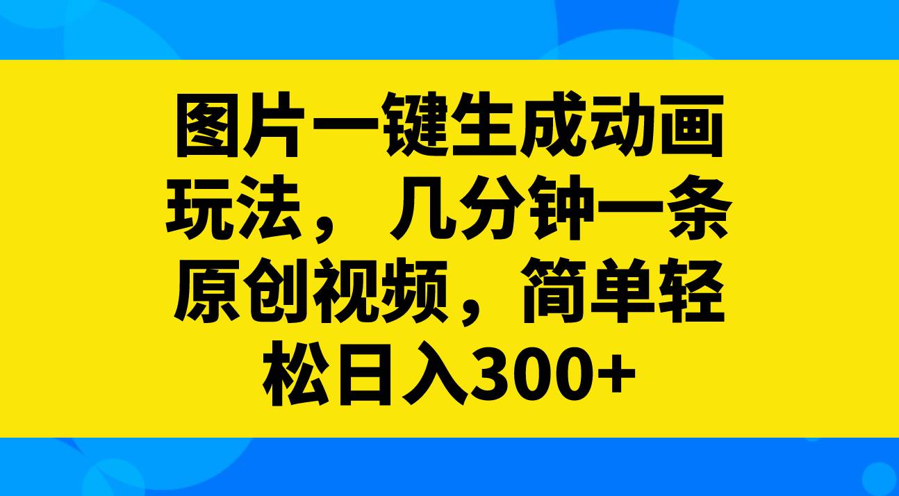 图片一键生成动画玩法，几分钟一条原创视频，简单轻松日入300+-南风轻创
