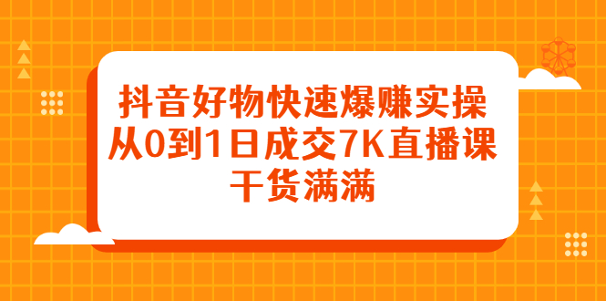 抖音好物快速爆赚实操，从0到1日成交7K直播课，干货满满-南风轻创