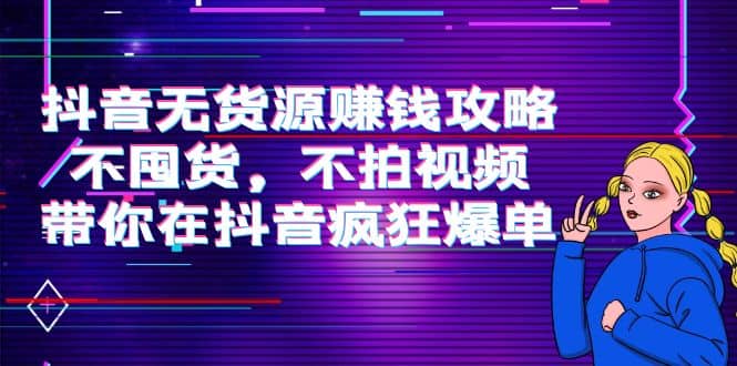 抖音无货源赚钱攻略，不囤货，不拍视频，带你在抖音疯狂爆单-南风轻创